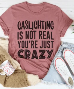 Gaslighting Is Not Real You're Just Crazy Tee
